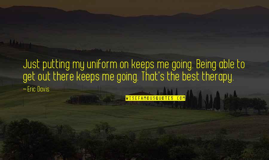 My Therapy Quotes By Eric Davis: Just putting my uniform on keeps me going. My Therapy Quotes By Eric Davis: Just putting my uniform on keeps me going.