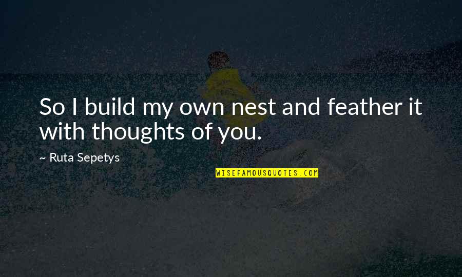 My Thoughts You Quotes By Ruta Sepetys: So I build my own nest and feather My Thoughts You Quotes By Ruta Sepetys: So I build my own nest and feather