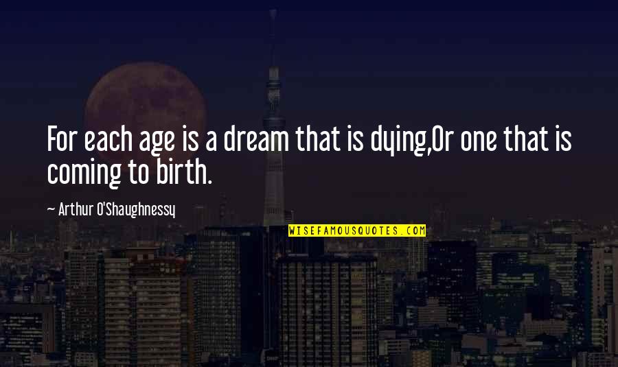 My Time Coming Soon Quotes By Arthur O'Shaughnessy: For each age is a dream that is My Time Coming Soon Quotes By Arthur O'Shaughnessy: For each age is a dream that is
