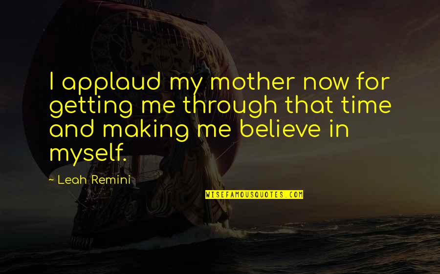My Time Now Quotes By Leah Remini: I applaud my mother now for getting me My Time Now Quotes By Leah Remini: I applaud my mother now for getting me