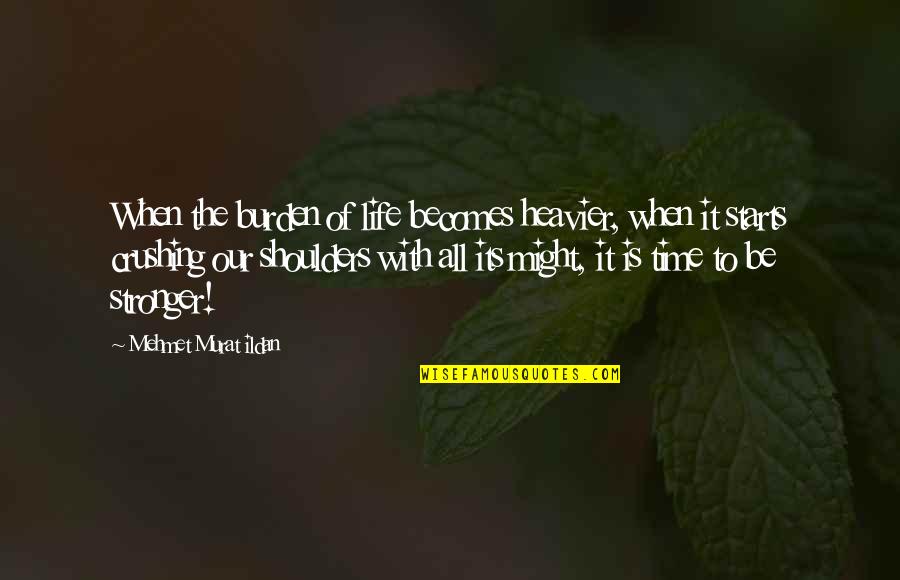 My Time Starts Now Quotes By Mehmet Murat Ildan: When the burden of life becomes heavier, when
