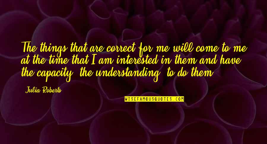 My Time Will Come Soon Quotes By Julia Roberts: The things that are correct for me will