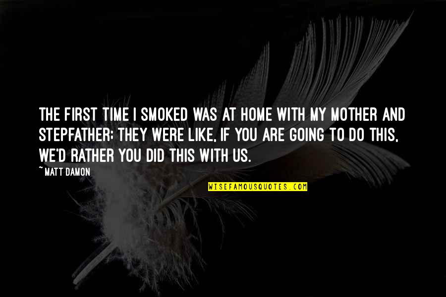 My Time With You Quotes By Matt Damon: The first time I smoked was at home My Time With You Quotes By Matt Damon: The first time I smoked was at home