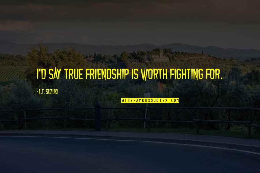 My True Friendship Quotes By L.T. Suzuki: I'd say true friendship is worth fighting for.