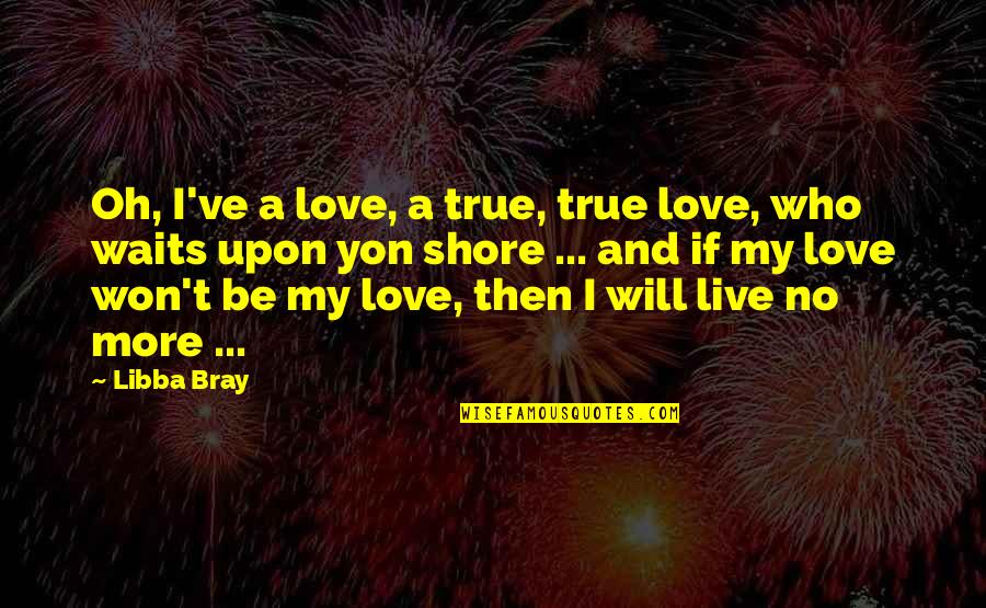 My True Love Quotes By Libba Bray: Oh, I've a love, a true, true love,
