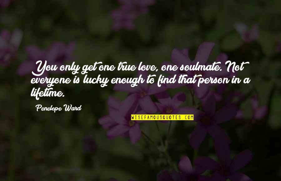 My True Soulmate Quotes By Penelope Ward: You only get one true love, one soulmate. My True Soulmate Quotes By Penelope Ward: You only get one true love, one soulmate.
