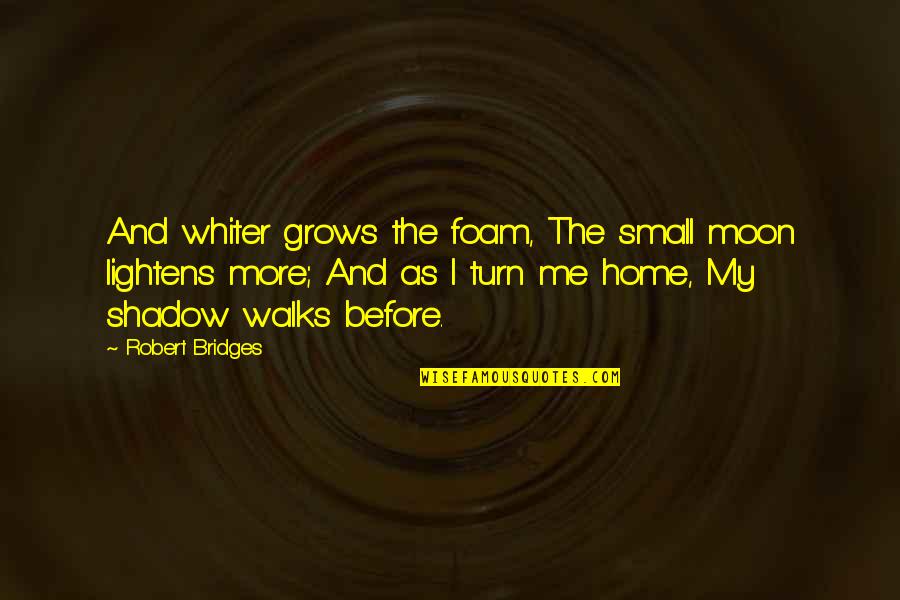 My Turn Quotes By Robert Bridges: And whiter grows the foam, The small moon