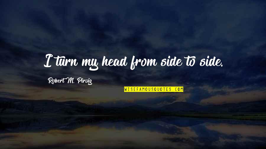 My Turn Quotes By Robert M. Pirsig: I turn my head from side to side.