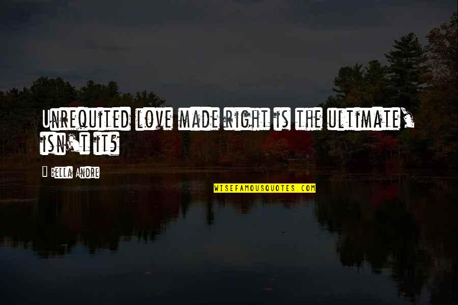 My Ultimate Love Quotes By Bella Andre: Unrequited love made right is the ultimate, isn't