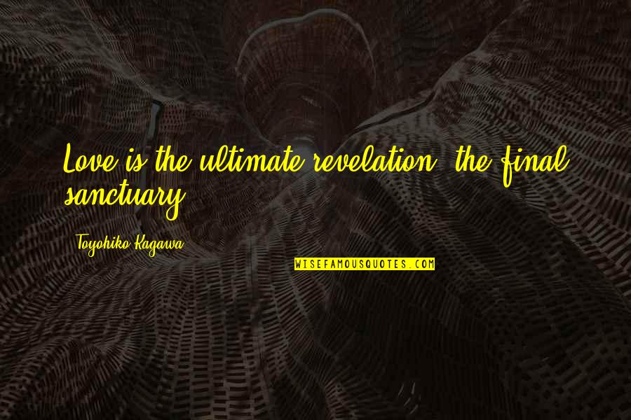 My Ultimate Love Quotes By Toyohiko Kagawa: Love is the ultimate revelation, the final sanctuary.