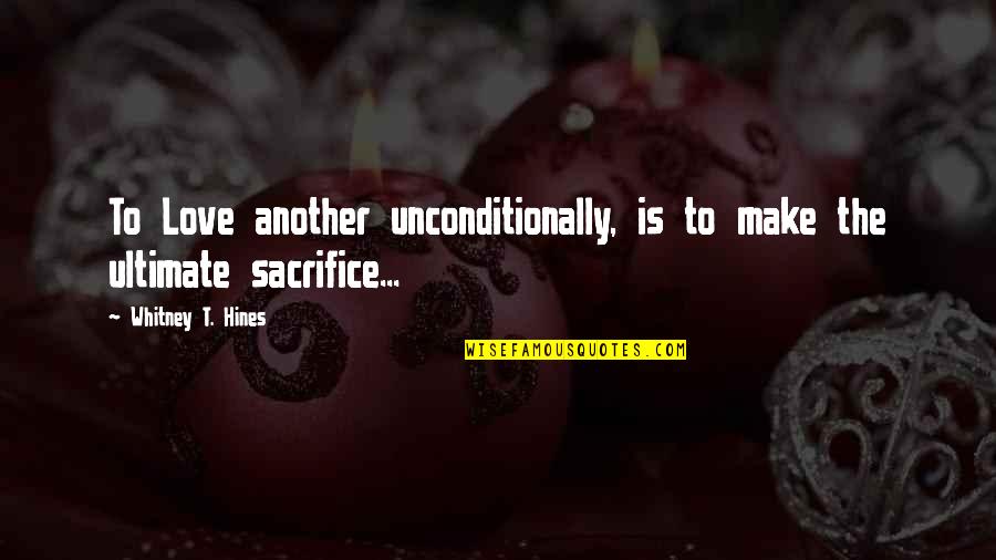 My Ultimate Love Quotes By Whitney T. Hines: To Love another unconditionally, is to make the