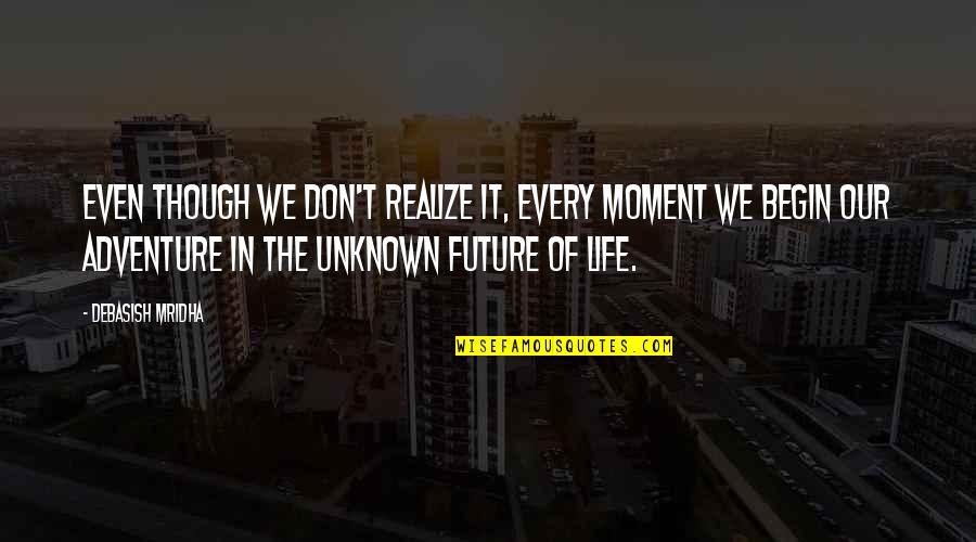 My Unknown Future Quotes By Debasish Mridha: Even though we don't realize it, every moment