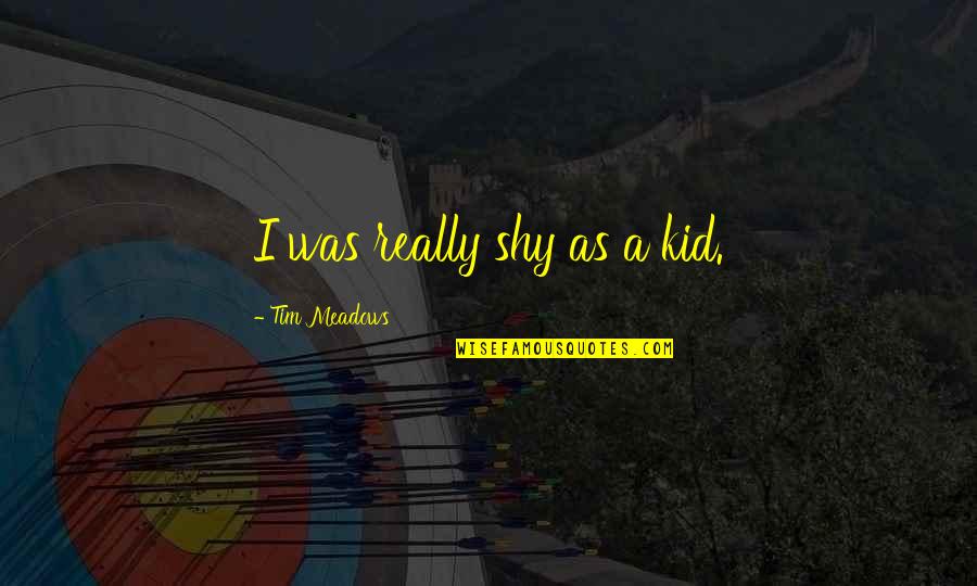My Very Shy Quotes By Tim Meadows: I was really shy as a kid. My Very Shy Quotes By Tim Meadows: I was really shy as a kid.