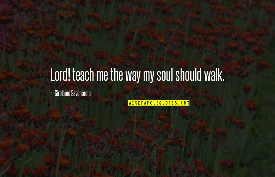 My Walk Quotes By Girolamo Savonarola: Lord! teach me the way my soul should