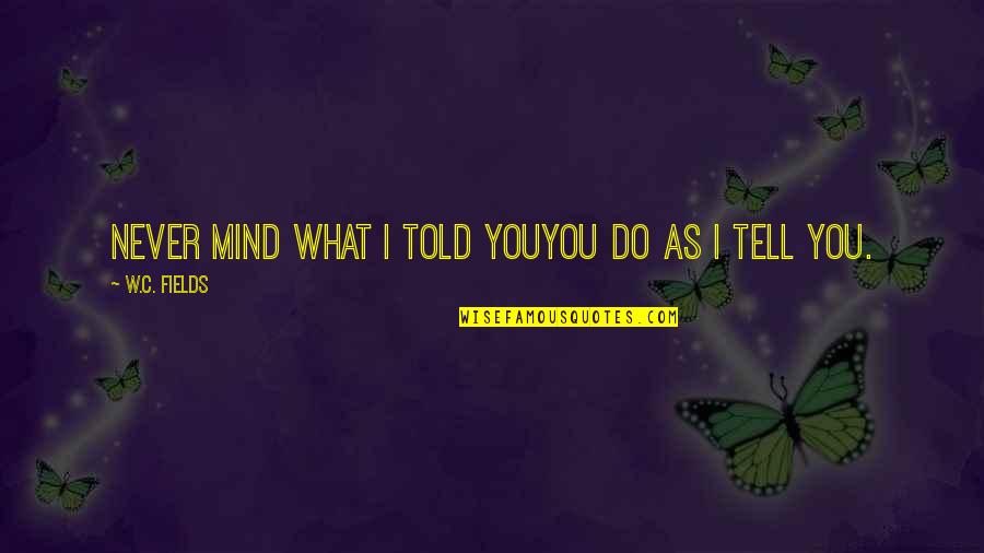 My Wall My Post Quotes By W.C. Fields: Never mind what I told youyou do as My Wall My Post Quotes By W.C. Fields: Never mind what I told youyou do as