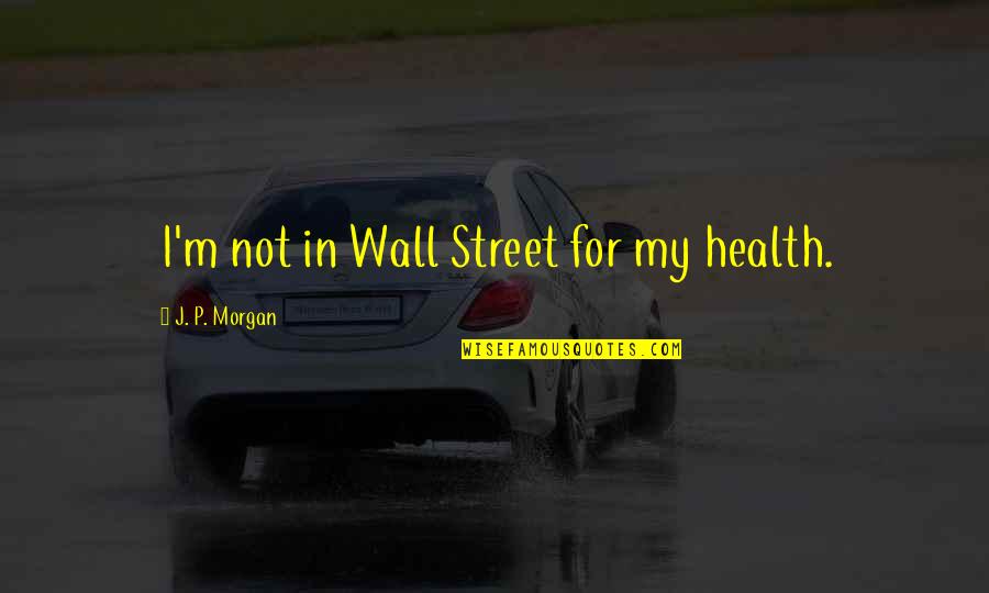 My Wall Quotes By J. P. Morgan: I'm not in Wall Street for my health. My Wall Quotes By J. P. Morgan: I'm not in Wall Street for my health.