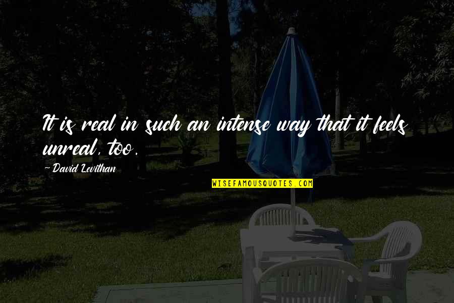 My Way Or No Way Quotes By David Levithan: It is real in such an intense way My Way Or No Way Quotes By David Levithan: It is real in such an intense way