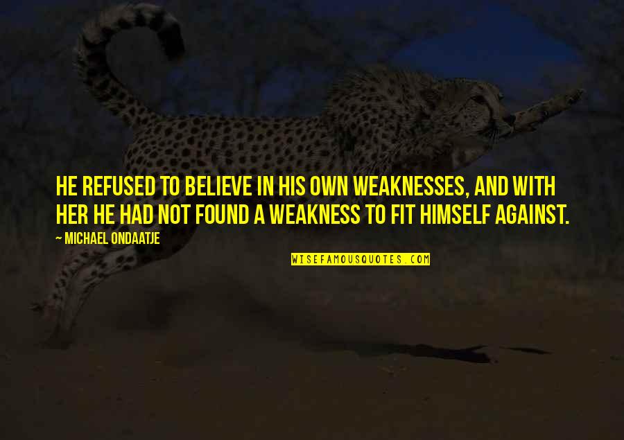 My Weakness Love Quotes By Michael Ondaatje: He refused to believe in his own weaknesses, My Weakness Love Quotes By Michael Ondaatje: He refused to believe in his own weaknesses,