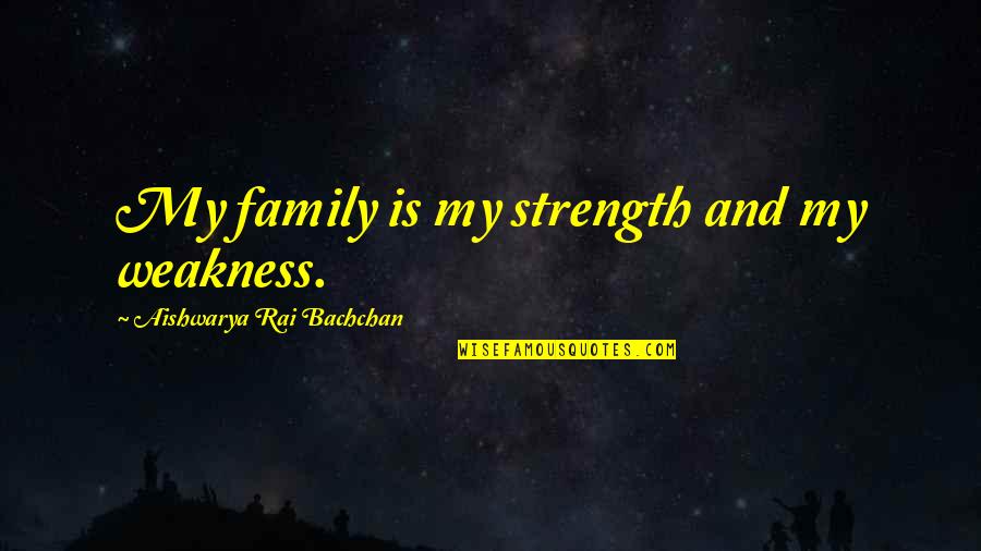 My Weakness Quotes By Aishwarya Rai Bachchan: My family is my strength and my weakness.