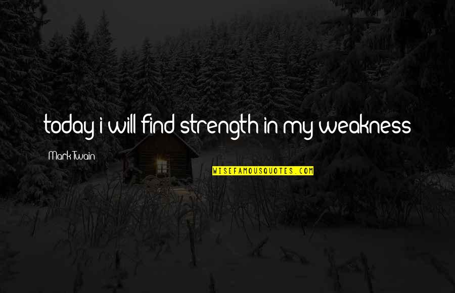 My Weakness Quotes By Mark Twain: today i will find strength in my weakness