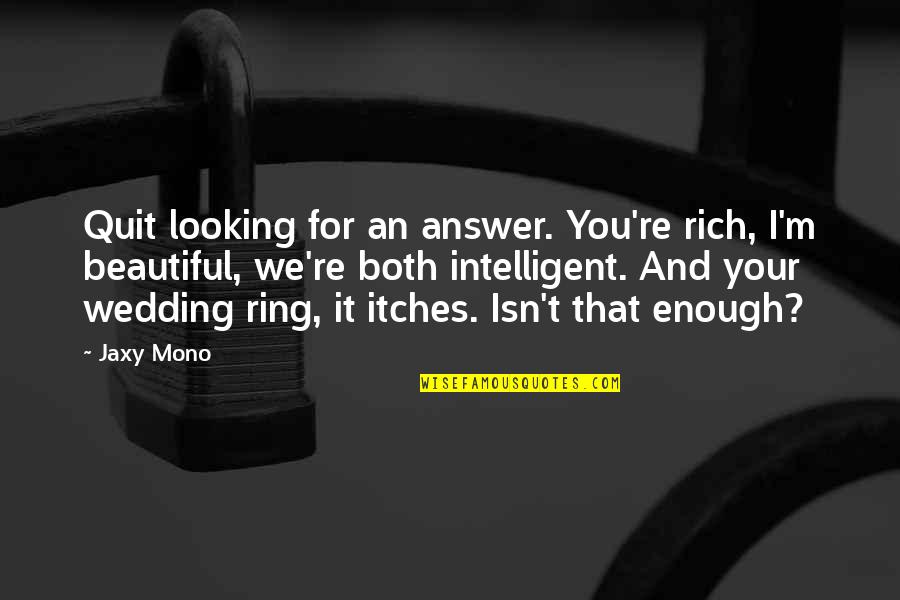 My Wedding Ring Quotes By Jaxy Mono: Quit looking for an answer. You're rich, I'm