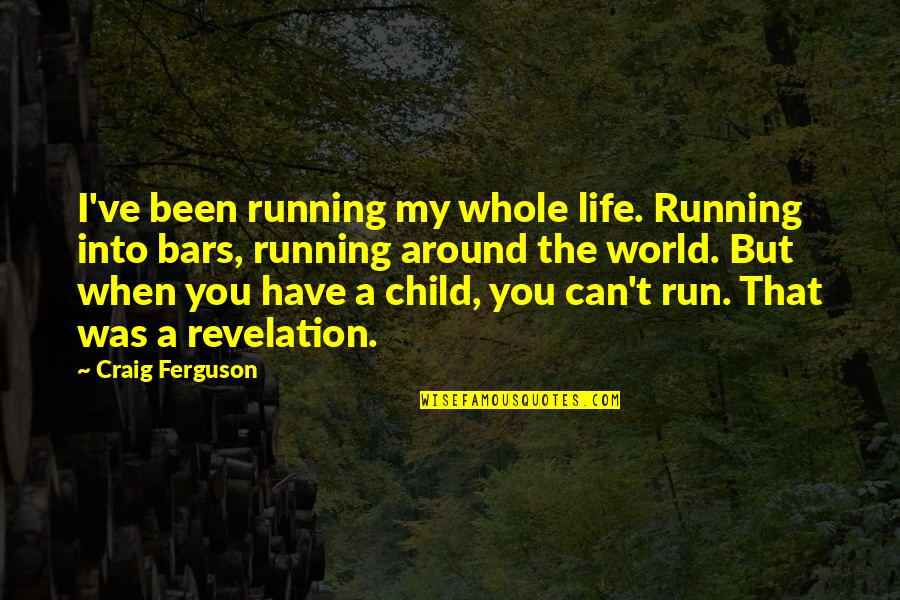 My Whole World Around You Quotes By Craig Ferguson: I've been running my whole life. Running into My Whole World Around You Quotes By Craig Ferguson: I've been running my whole life. Running into