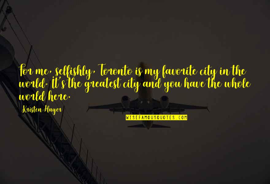 My Whole World Is You Quotes By Kristen Hager: For me, selfishly, Toronto is my favorite city My Whole World Is You Quotes By Kristen Hager: For me, selfishly, Toronto is my favorite city