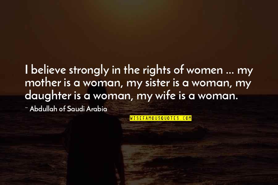 My Wife Is Quotes By Abdullah Of Saudi Arabia: I believe strongly in the rights of women