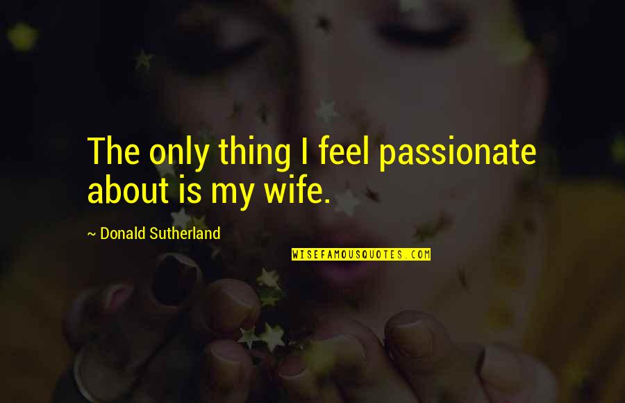 My Wife Is Quotes By Donald Sutherland: The only thing I feel passionate about is