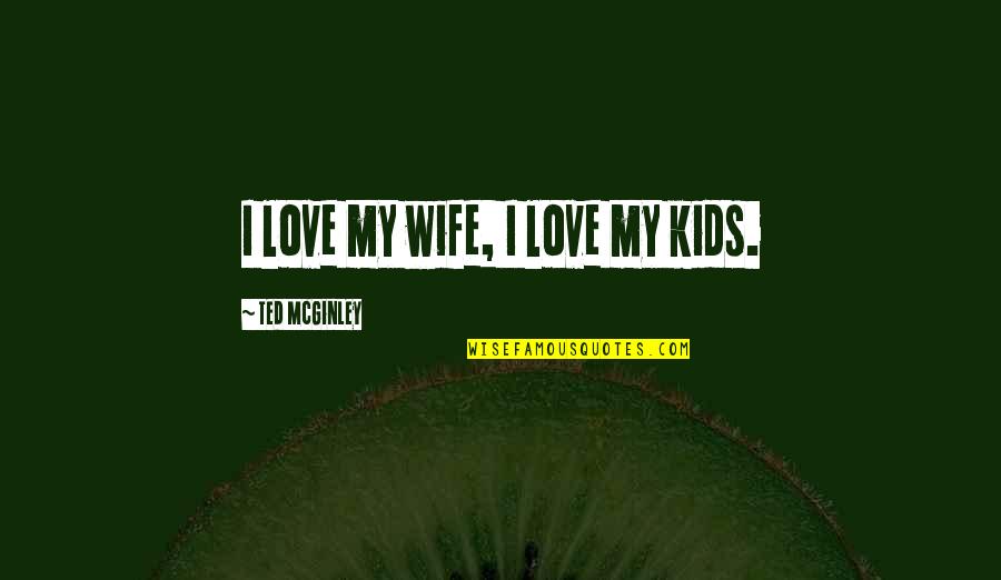 My Wife My Love Quotes By Ted McGinley: I love my wife, I love my kids.