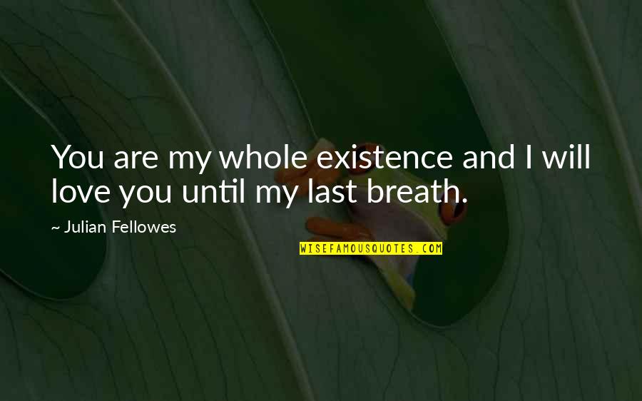 My Will Quote Quotes By Julian Fellowes: You are my whole existence and I will My Will Quote Quotes By Julian Fellowes: You are my whole existence and I will
