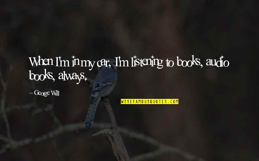 My Will Quotes By George Will: When I'm in my car, I'm listening to