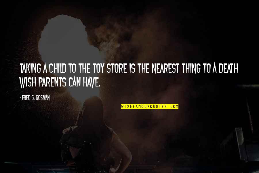 My Wish For You Quotes By Fred G. Gosman: Taking a child to the toy store is My Wish For You Quotes By Fred G. Gosman: Taking a child to the toy store is