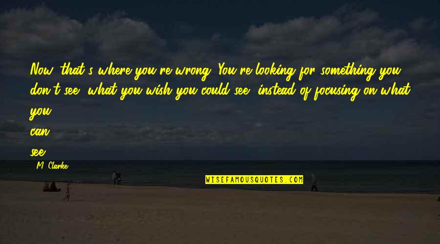 My Wish For You Quotes By M. Clarke: Now, that's where you're wrong. You're looking for My Wish For You Quotes By M. Clarke: Now, that's where you're wrong. You're looking for