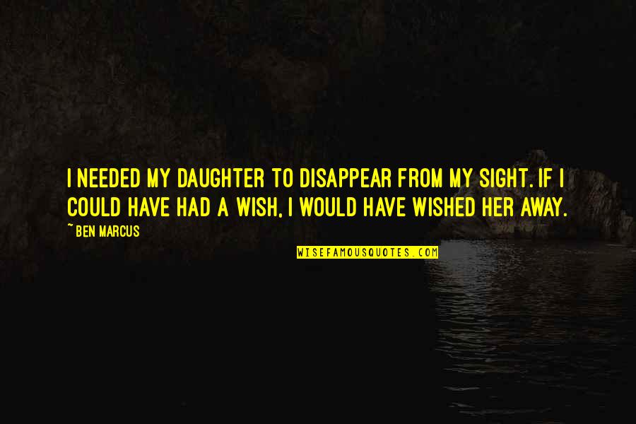 My Wish Quotes By Ben Marcus: I needed my daughter to disappear from my My Wish Quotes By Ben Marcus: I needed my daughter to disappear from my
