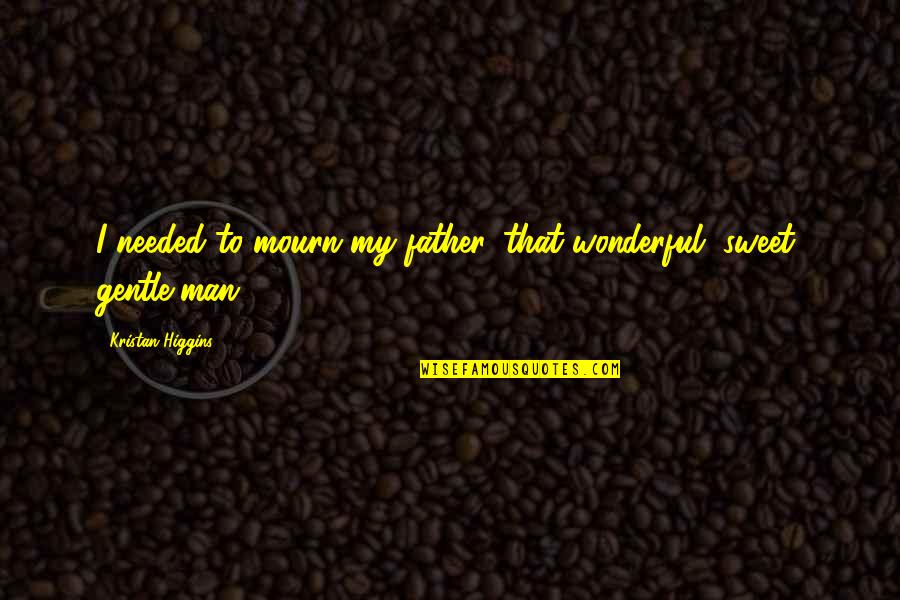My Wonderful Man Quotes By Kristan Higgins: I needed to mourn my father, that wonderful, My Wonderful Man Quotes By Kristan Higgins: I needed to mourn my father, that wonderful,