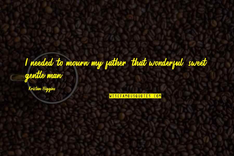 My Wonderful Man Quotes By Kristan Higgins: I needed to mourn my father, that wonderful,