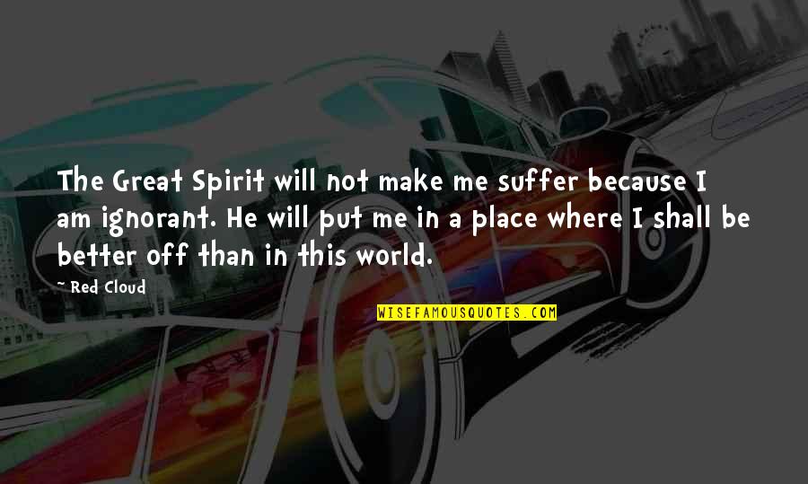 My World Is A Better Place Because Of You Quotes By Red Cloud: The Great Spirit will not make me suffer