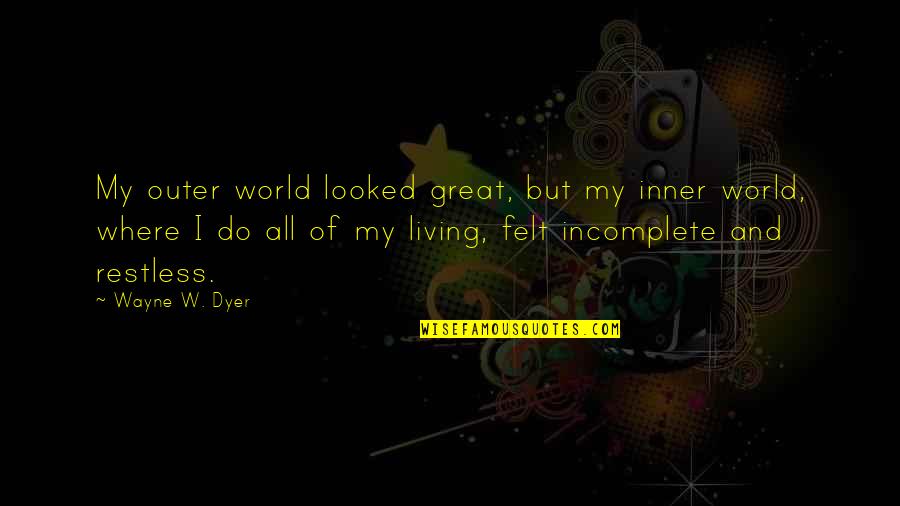 My World Is Incomplete Without You Quotes By Wayne W. Dyer: My outer world looked great, but my inner