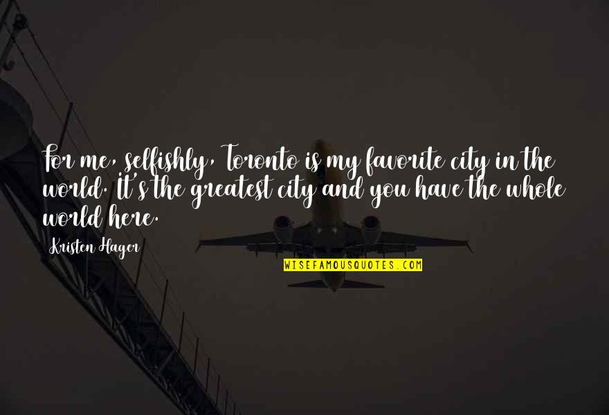 My World Is You Quotes By Kristen Hager: For me, selfishly, Toronto is my favorite city My World Is You Quotes By Kristen Hager: For me, selfishly, Toronto is my favorite city
