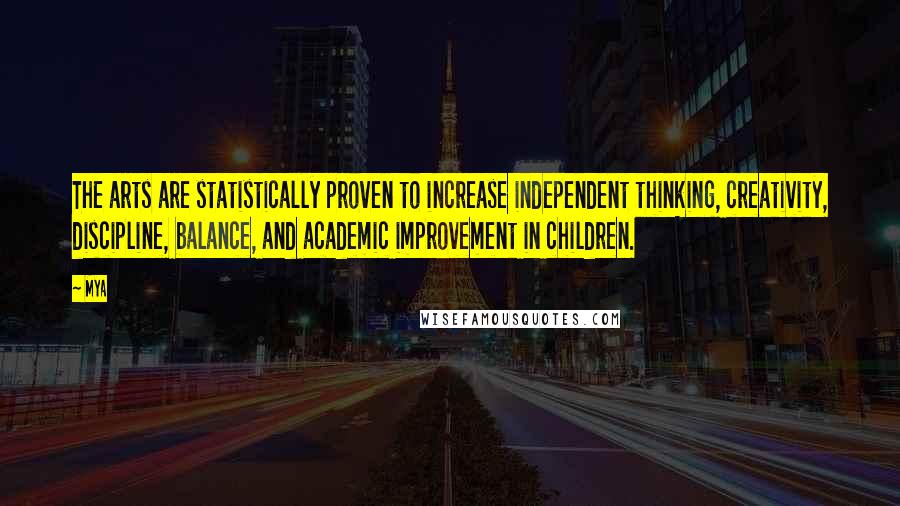 Mya quotes: The arts are statistically proven to increase independent thinking, creativity, discipline, balance, and academic improvement in children.