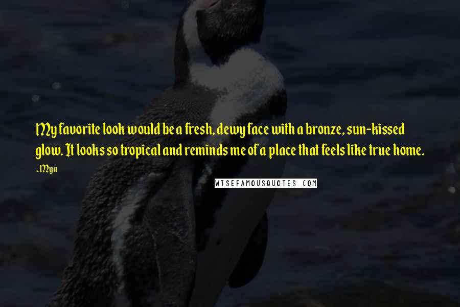 Mya quotes: My favorite look would be a fresh, dewy face with a bronze, sun-kissed glow. It looks so tropical and reminds me of a place that feels like true home.