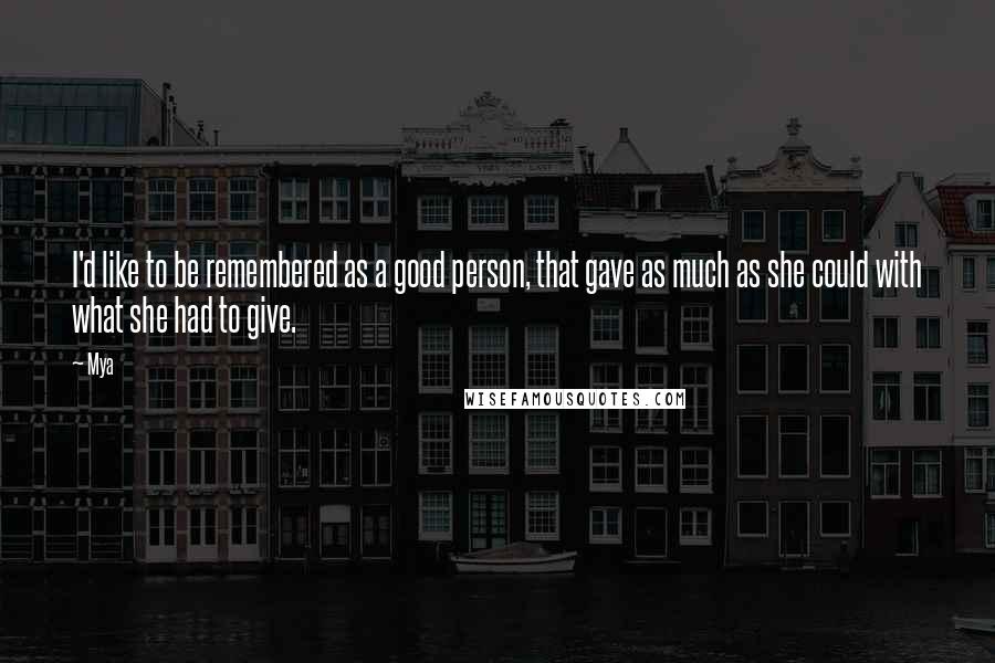 Mya quotes: I'd like to be remembered as a good person, that gave as much as she could with what she had to give.