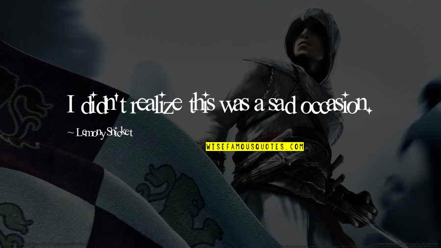 Mya Song Quotes By Lemony Snicket: I didn't realize this was a sad occasion. Mya Song Quotes By Lemony Snicket: I didn't realize this was a sad occasion.