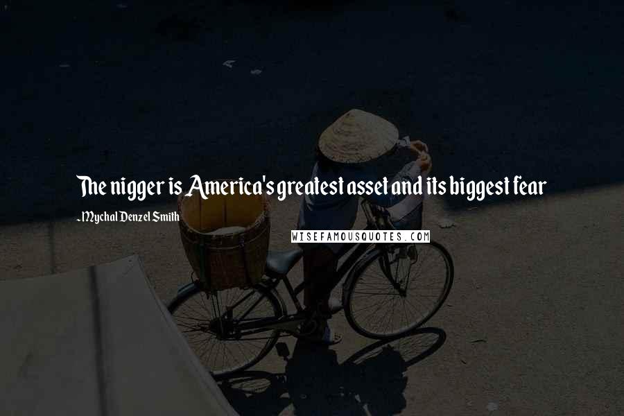 Mychal Denzel Smith quotes: The nigger is America's greatest asset and its biggest fear