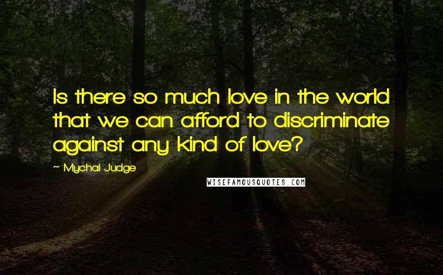 Mychal Judge quotes: Is there so much love in the world that we can afford to discriminate against any kind of love?