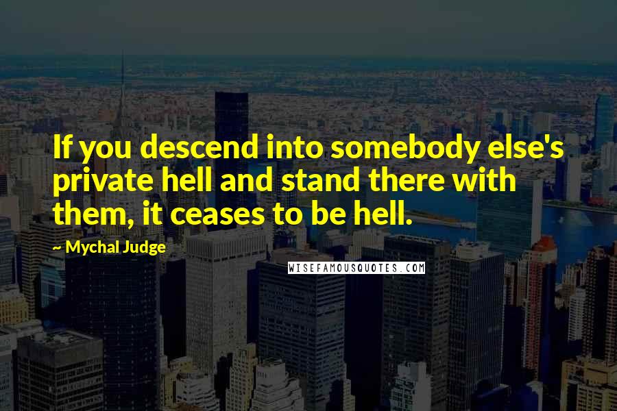 Mychal Judge quotes: If you descend into somebody else's private hell and stand there with them, it ceases to be hell.