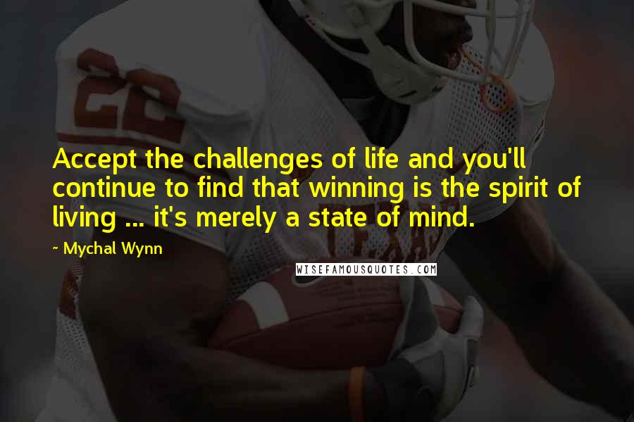 Mychal Wynn quotes: Accept the challenges of life and you'll continue to find that winning is the spirit of living ... it's merely a state of mind.