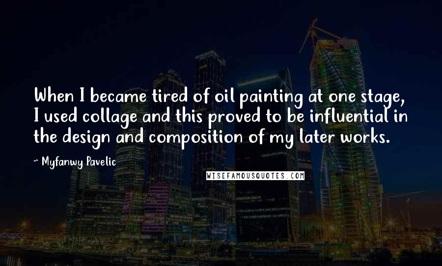 Myfanwy Pavelic quotes: When I became tired of oil painting at one stage, I used collage and this proved to be influential in the design and composition of my later works. Myfanwy Pavelic quotes: When I became tired of oil painting at one stage, I used collage and this proved to be influential in the design and composition of my later works.