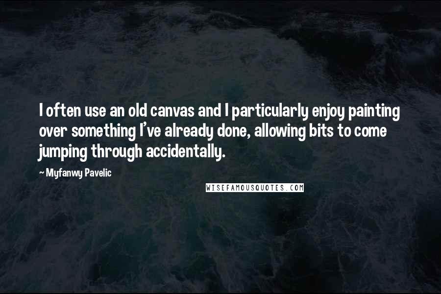 Myfanwy Pavelic quotes: I often use an old canvas and I particularly enjoy painting over something I've already done, allowing bits to come jumping through accidentally.